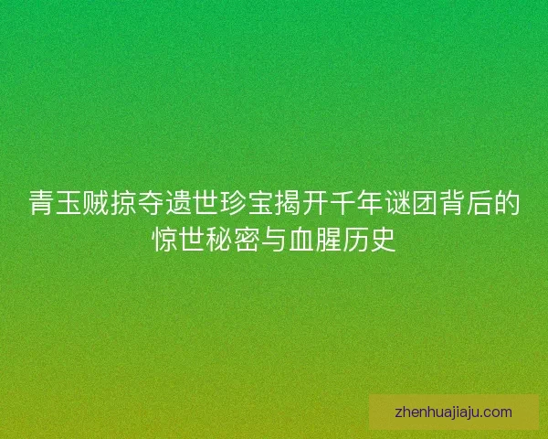 青玉贼掠夺遗世珍宝揭开千年谜团背后的惊世秘密与血腥历史