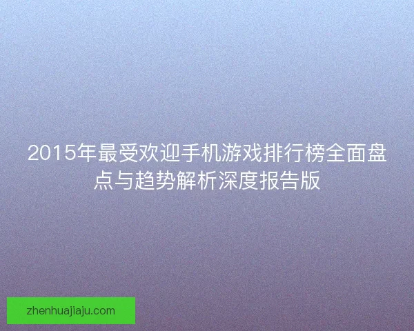 2015年最受欢迎手机游戏排行榜全面盘点与趋势解析深度报告版