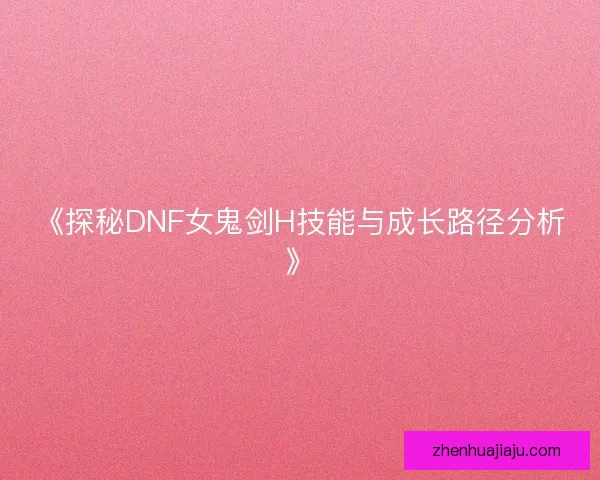 《探秘DNF女鬼剑H技能与成长路径分析》