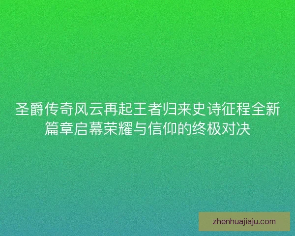 圣爵传奇风云再起王者归来史诗征程全新篇章启幕荣耀与信仰的终极对决