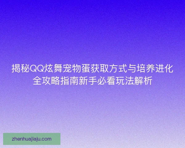 揭秘QQ炫舞宠物蛋获取方式与培养进化全攻略指南新手必看玩法解析