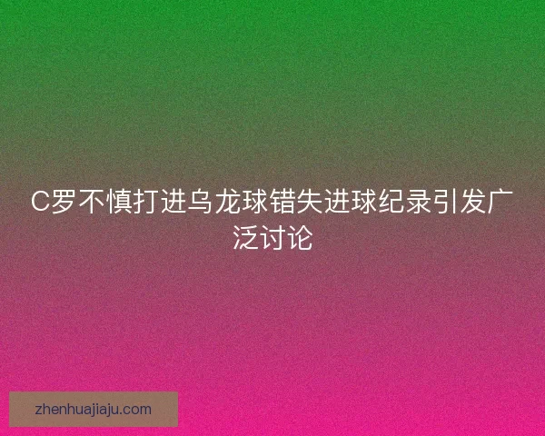 C罗不慎打进乌龙球错失进球纪录引发广泛讨论