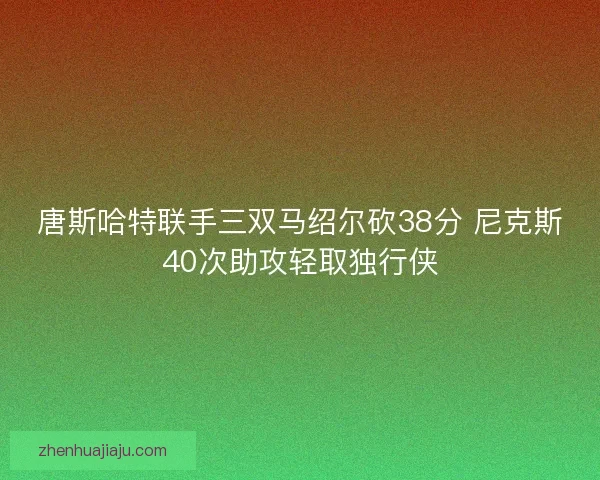 唐斯哈特联手三双马绍尔砍38分 尼克斯40次助攻轻取独行侠