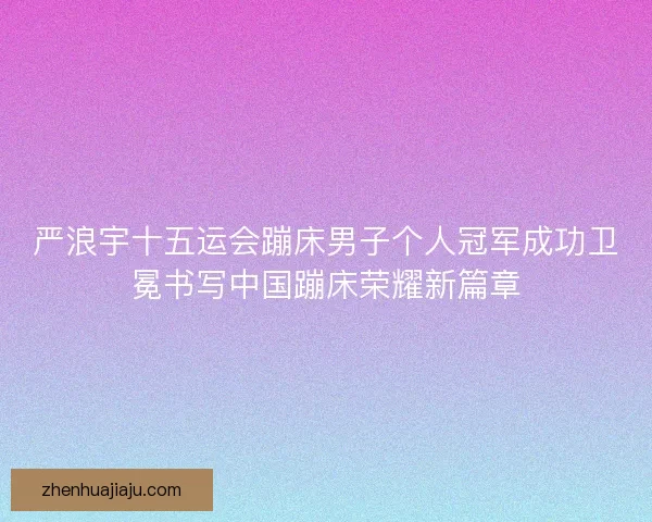严浪宇十五运会蹦床男子个人冠军成功卫冕书写中国蹦床荣耀新篇章