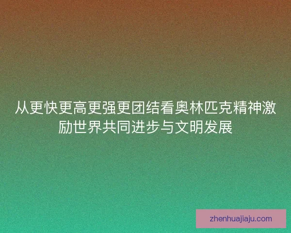 从更快更高更强更团结看奥林匹克精神激励世界共同进步与文明发展