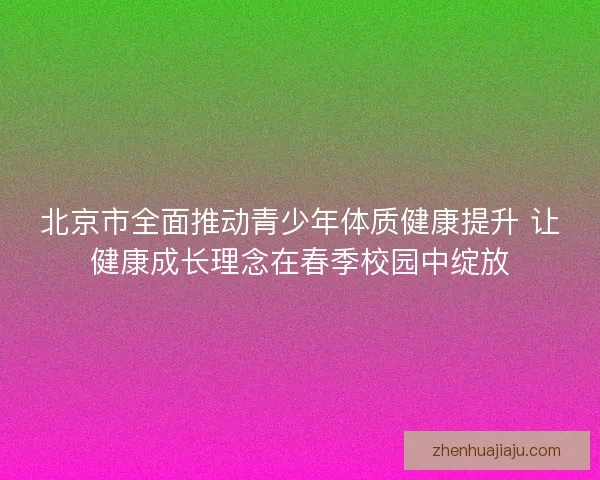北京市全面推动青少年体质健康提升 让健康成长理念在春季校园中绽放