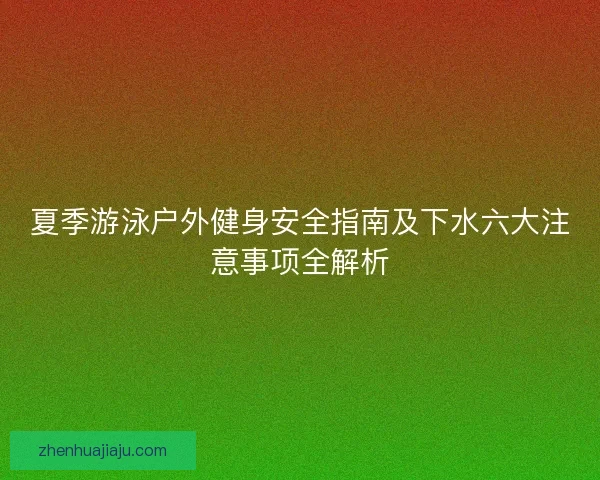 夏季游泳户外健身安全指南及下水六大注意事项全解析