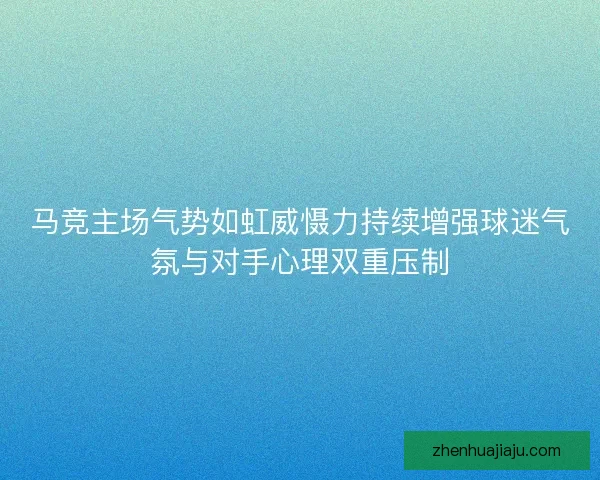 马竞主场气势如虹威慑力持续增强球迷气氛与对手心理双重压制