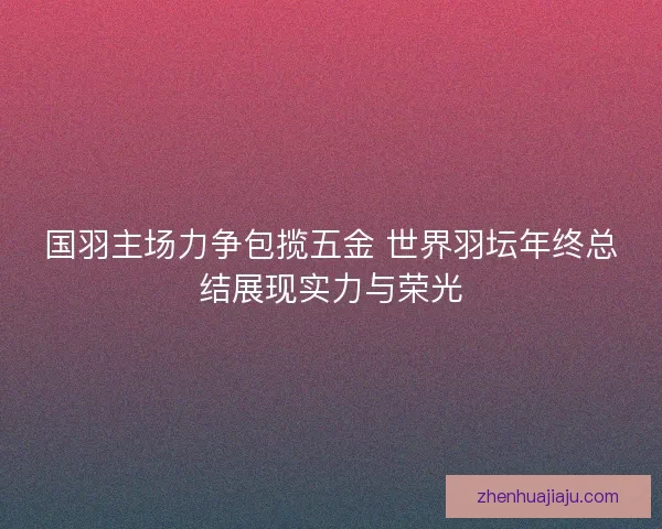 国羽主场力争包揽五金 世界羽坛年终总结展现实力与荣光