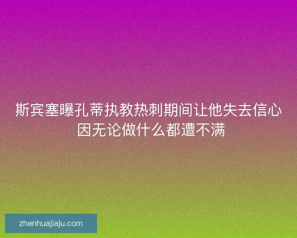 斯宾塞曝孔蒂执教热刺期间让他失去信心 因无论做什么都遭不满