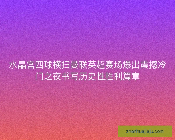 水晶宫四球横扫曼联英超赛场爆出震撼冷门之夜书写历史性胜利篇章