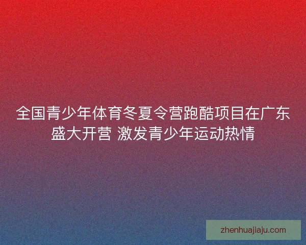 全国青少年体育冬夏令营跑酷项目在广东盛大开营 激发青少年运动热情