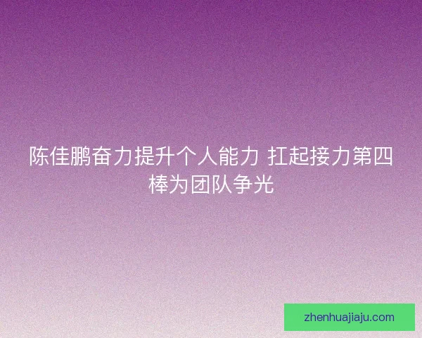 陈佳鹏奋力提升个人能力 扛起接力第四棒为团队争光