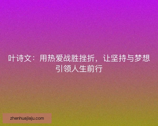 叶诗文：用热爱战胜挫折，让坚持与梦想引领人生前行
