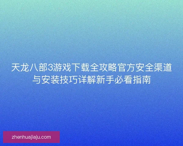 天龙八部3游戏下载全攻略官方安全渠道与安装技巧详解新手必看指南