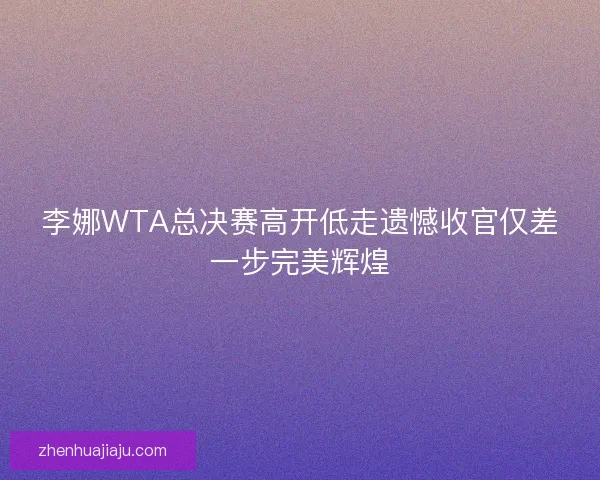 李娜WTA总决赛高开低走遗憾收官仅差一步完美辉煌