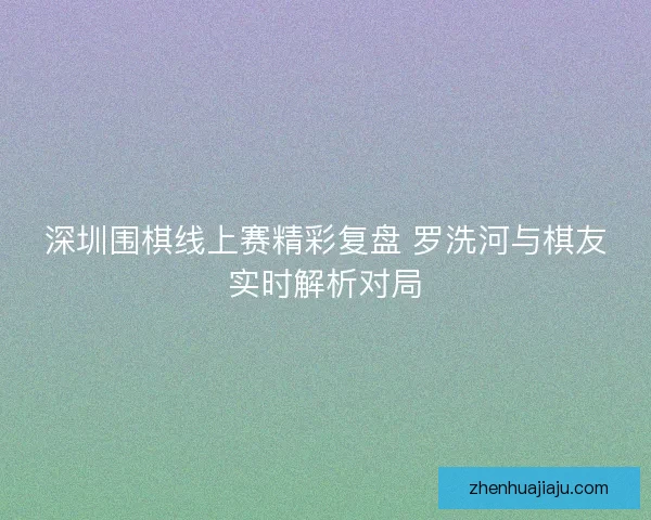 深圳围棋线上赛精彩复盘 罗洗河与棋友实时解析对局