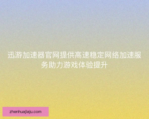 迅游加速器官网提供高速稳定网络加速服务助力游戏体验提升