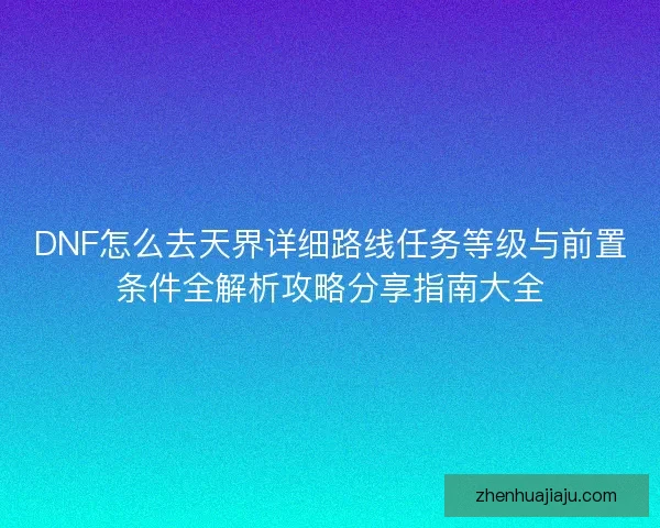 DNF怎么去天界详细路线任务等级与前置条件全解析攻略分享指南大全