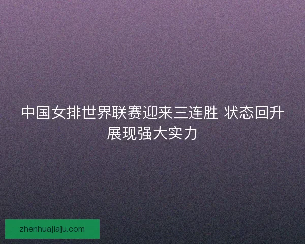 中国女排世界联赛迎来三连胜 状态回升展现强大实力