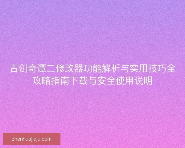 古剑奇谭二修改器功能解析与实用技巧全攻略指南下载与安全使用说明 古剑奇谭二修改器功能解析与实用技巧全攻略指南下载与安全使用说明