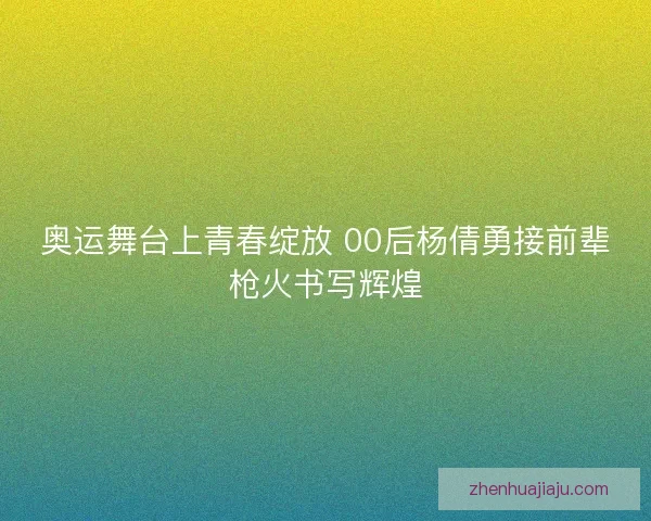 奥运舞台上青春绽放 00后杨倩勇接前辈枪火书写辉煌 奥运舞台上青春绽放 00后杨倩勇接前辈枪火书写辉煌