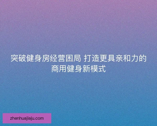 突破健身房经营困局 打造更具亲和力的商用健身新模式 突破健身房经营困局 打造更具亲和力的商用健身新模式