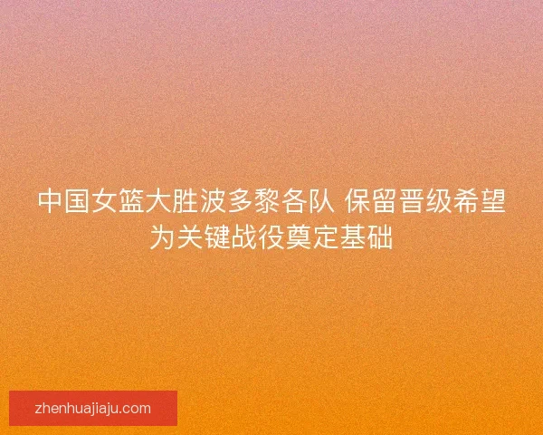 中国女篮大胜波多黎各队 保留晋级希望为关键战役奠定基础 中国女篮大胜波多黎各队 保留晋级希望为关键战役奠定基础