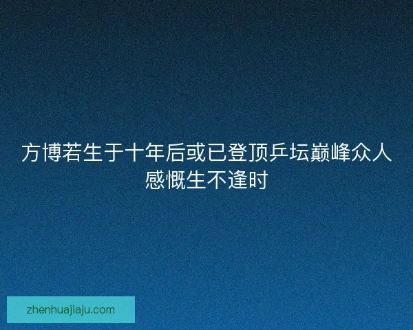 方博若生于十年后或已登顶乒坛巅峰众人感慨生不逢时
