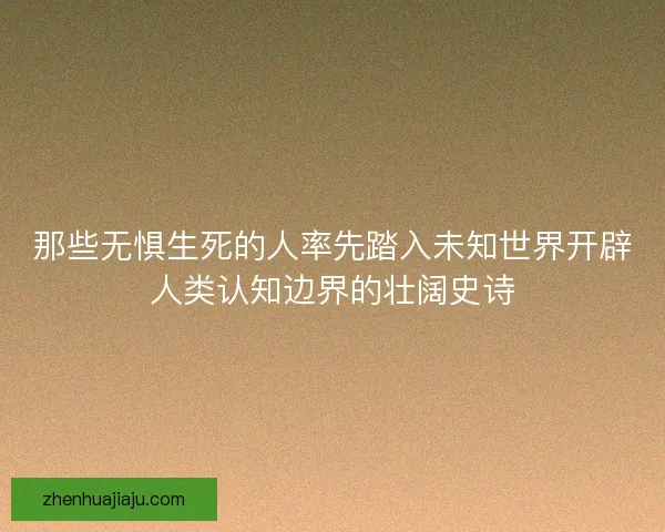 那些无惧生死的人率先踏入未知世界开辟人类认知边界的壮阔史诗
