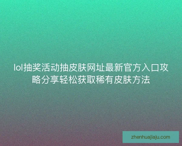 lol抽奖活动抽皮肤网址最新官方入口攻略分享轻松获取稀有皮肤方法 lol抽奖活动抽皮肤网址最新官方入口攻略分享轻松获取稀有皮肤方法