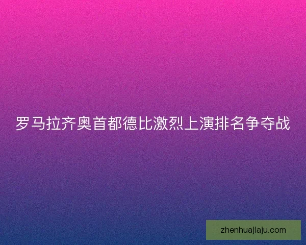 罗马拉齐奥首都德比激烈上演排名争夺战