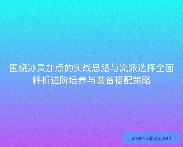 围绕冰灵加点的实战思路与流派选择全面解析进阶培养与装备搭配策略 围绕冰灵加点的实战思路与流派选择全面解析进阶培养与装备搭配策略