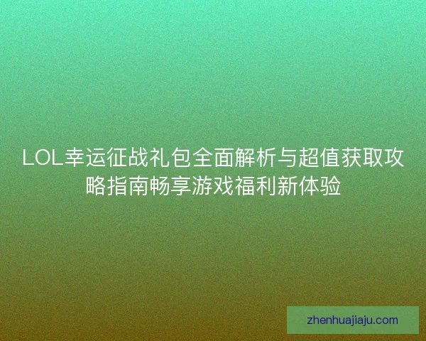LOL幸运征战礼包全面解析与超值获取攻略指南畅享游戏福利新体验 LOL幸运征战礼包全面解析与超值获取攻略指南畅享游戏福利新体验